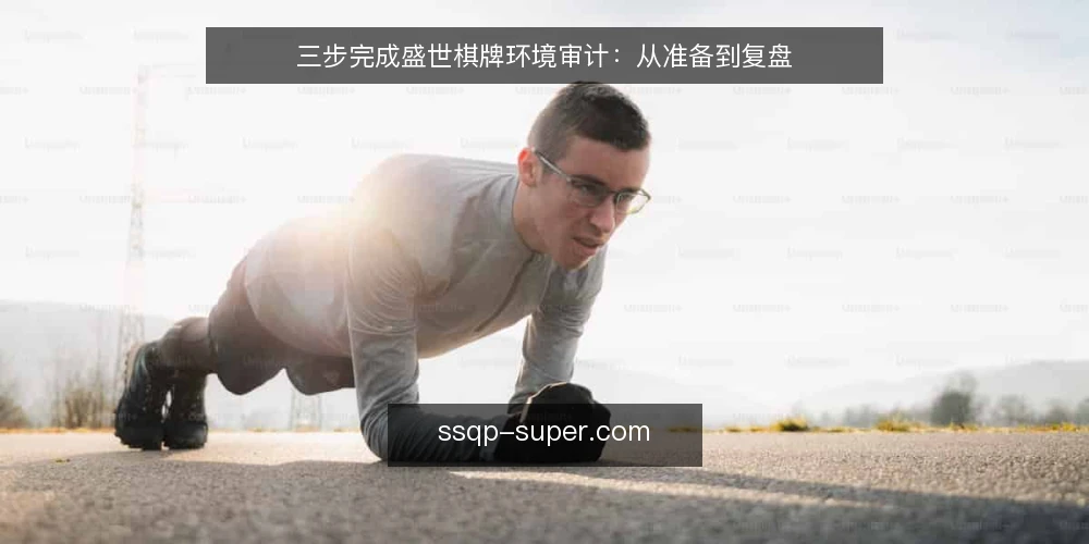 三步完成盛世棋牌环境审计：从准备到复盘 — 为什么现在要审计盛世棋牌环境 配图