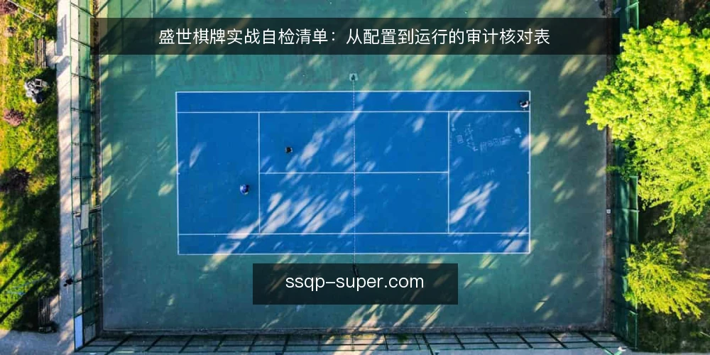 盛世棋牌实战自检清单:从配置到运行的审计核对表 — 为什么现在需要一次自检 配图