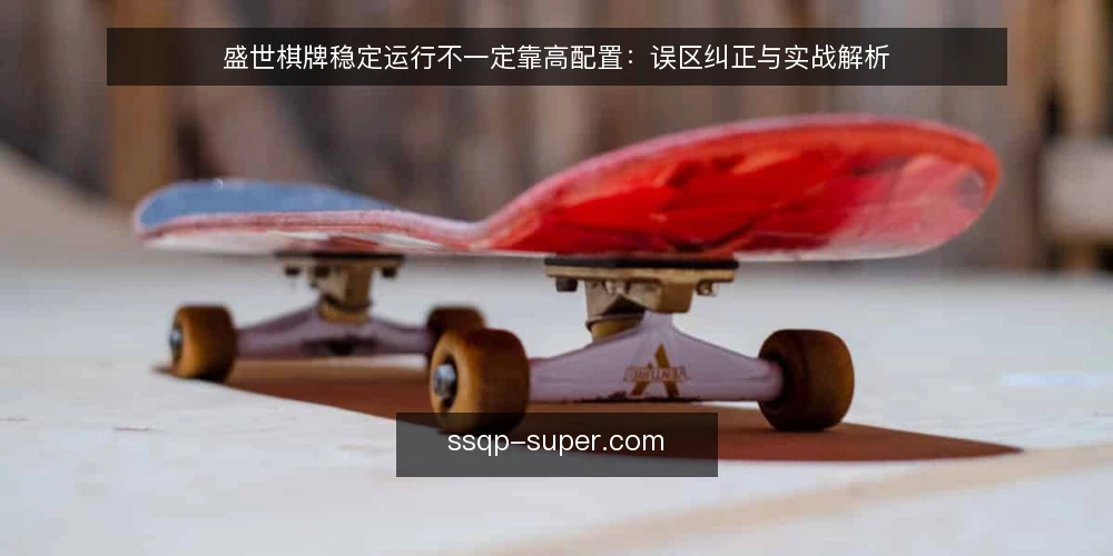 盛世棋牌稳定运行不一定靠高配置:误区纠正与实战解析 — 误区一:配置越高越稳定? 配图